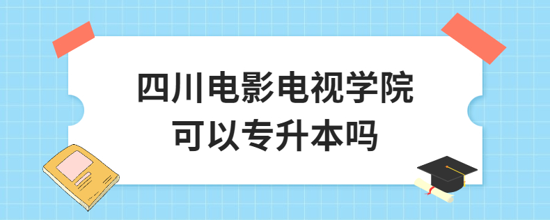 四川電影電視學(xué)院可以專(zhuān)升本嗎