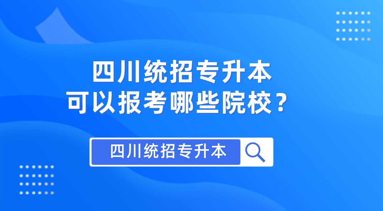 四川統(tǒng)招專升本可以報(bào)考哪些院校？