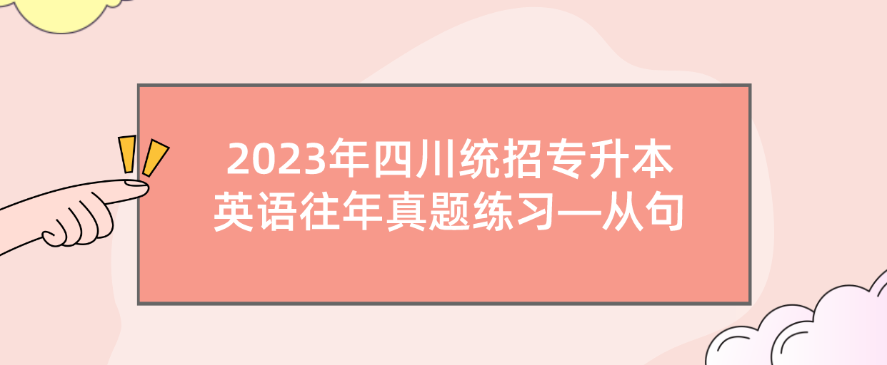 2023年四川統(tǒng)招專升本英語(yǔ)往年真題練習(xí)—從句