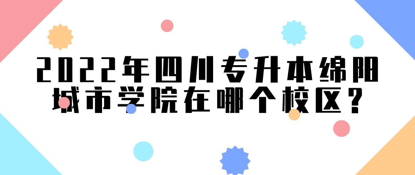 2022年四川專升本綿陽城市學(xué)院在哪個校區(qū)?