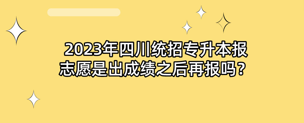 2023年四川統(tǒng)招專升本報志愿是出成績之后再報嗎？(圖1)