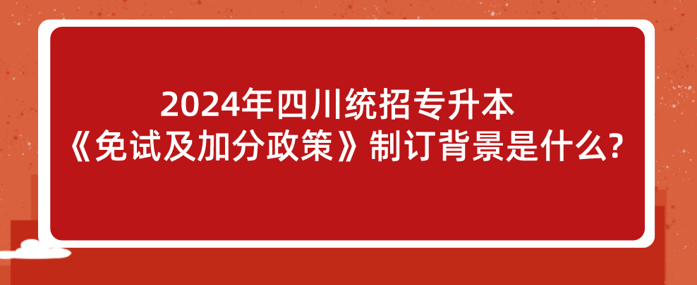 2024年四川統(tǒng)招專升本《免試及加分政策》制訂背景是什么?(圖1)