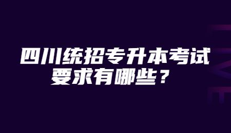 四川統(tǒng)招專升本考試要求有哪些？