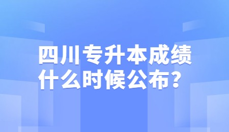 四川統(tǒng)招專升本成績一般什么時候公布？