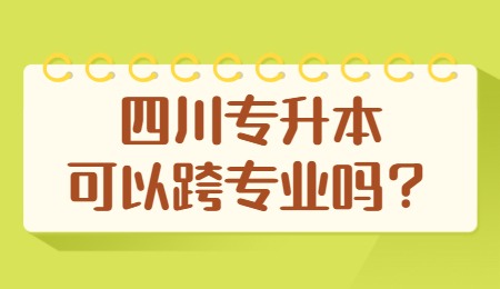 四川統(tǒng)招專升本可以跨專業(yè)嗎？