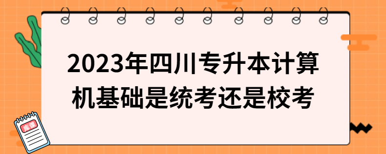 2023年四川專升本計算機基礎是統(tǒng)考還是校考