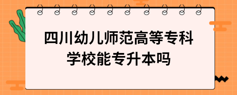 四川幼兒師范高等?？茖W(xué)校能專升本嗎