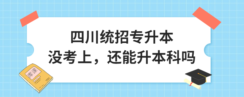 四川統(tǒng)招專升本沒考上，還能升本科嗎