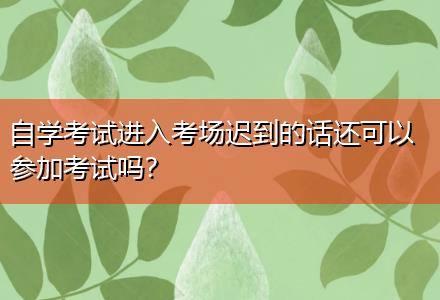 自學(xué)考試進入考場遲到的話還可以參加考試嗎？