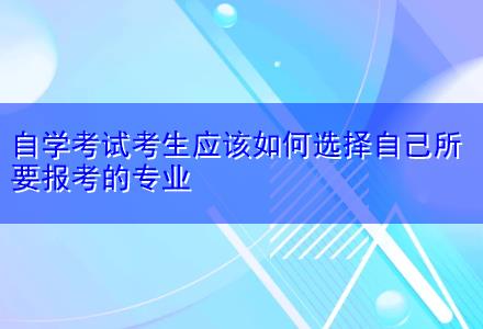 自學(xué)考試考生應(yīng)該如何選擇自己所要報考的專業(yè)