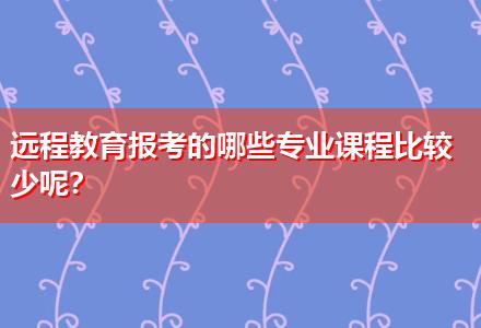 遠程教育報考的哪些專業(yè)課程比較少呢？