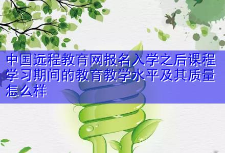 中國遠(yuǎn)程教育網(wǎng)報名入學(xué)之后課程學(xué)習(xí)期間的教育教學(xué)水平及其質(zhì)量怎么樣