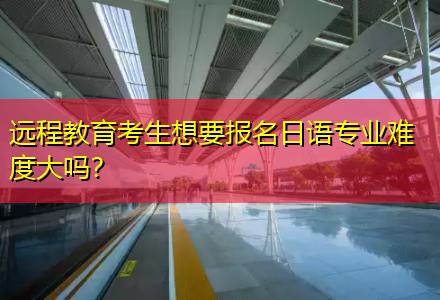 遠程教育考生想要報名日語專業(yè)難度大嗎？