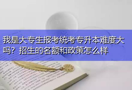 我是大專生報考統(tǒng)考專升本難度大嗎？招生的名額和政策怎么樣