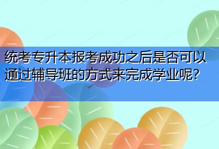 統(tǒng)考專升本報(bào)考成功之后是否可以通過輔導(dǎo)班的方式來完成學(xué)業(yè)呢？