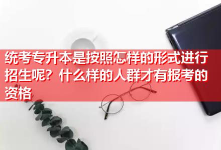 統(tǒng)考專升本是按照怎樣的形式進(jìn)行招生呢？什么樣的人群才有報(bào)考的資格