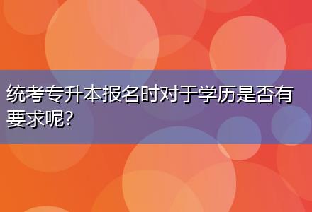 統(tǒng)考專升本報名時對于學(xué)歷是否有要求呢？