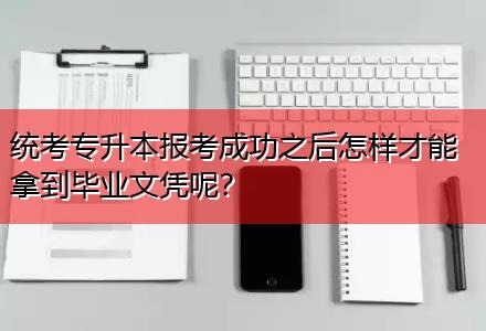 統(tǒng)考專升本報考成功之后怎樣才能拿到畢業(yè)文憑呢？