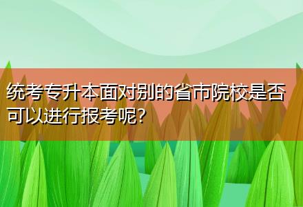 統(tǒng)考專升本面對別的省市院校是否可以進(jìn)行報(bào)考呢？