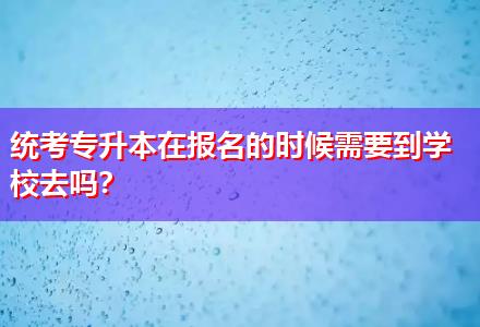 統(tǒng)考專升本在報(bào)名的時(shí)候需要到學(xué)校去嗎？