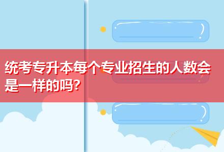 統(tǒng)考專升本每個(gè)專業(yè)招生的人數(shù)會(huì)是一樣的嗎？