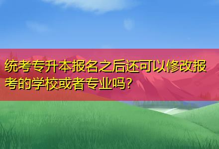 統(tǒng)考專升本報名之后還可以修改報考的學?；蛘邔I(yè)嗎？