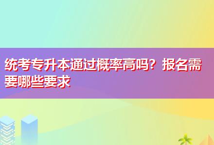 統(tǒng)考專升本通過概率高嗎？報名需要哪些要求