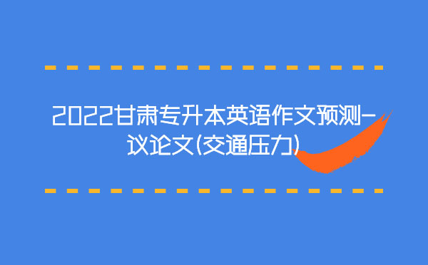 2022甘肅專升本英語(yǔ)作文預(yù)測(cè)-議論文(交通壓力)