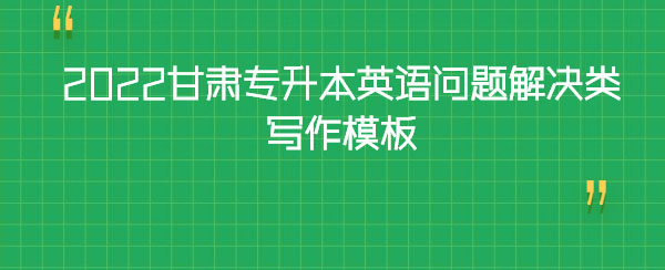 2022甘肅專升本英語(yǔ)問題解決類寫作模板