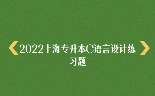 2022上海專升本C語(yǔ)言設(shè)計(jì)練習(xí)題