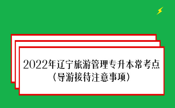 2022年遼寧旅游管理專升本?？键c(導游接待注意事項)