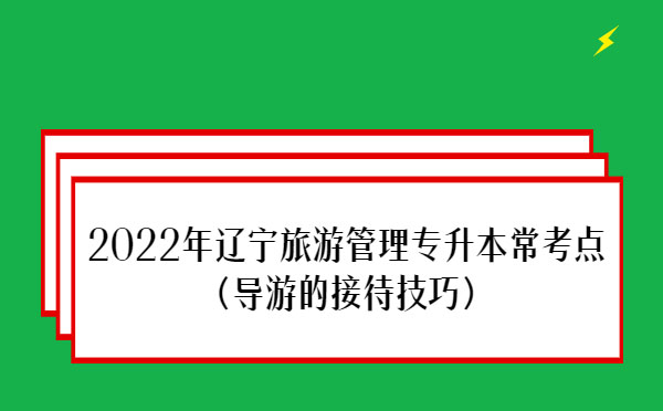 2022年遼寧旅游管理專升本?？键c(diǎn)(導(dǎo)游的接待技巧)