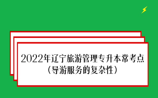 2022年遼寧旅游管理專升本?？键c(導(dǎo)游服務(wù)的復(fù)雜性）