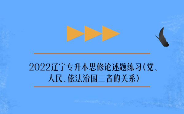 2022遼寧專升本思修論述題練習(xí)(黨、人民、依法治國(guó)三者的關(guān)系)