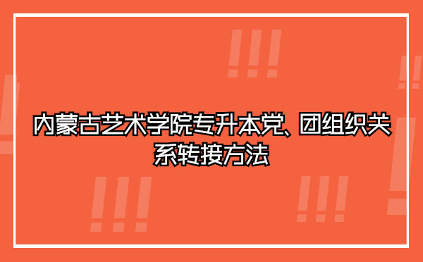 內(nèi)蒙古藝術(shù)學(xué)院專升本黨、團(tuán)組織關(guān)系轉(zhuǎn)接方法