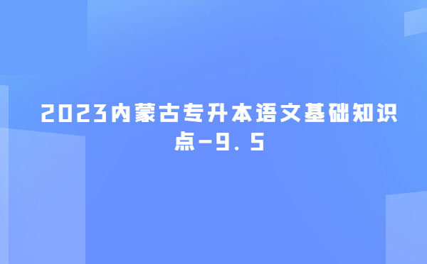 2023內(nèi)蒙古專(zhuān)升本語(yǔ)文基礎(chǔ)知識(shí)點(diǎn)-9.5