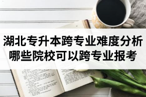 湖北專升本跨專業(yè)難度分析：哪些院?？梢钥鐚I(yè)報(bào)考？