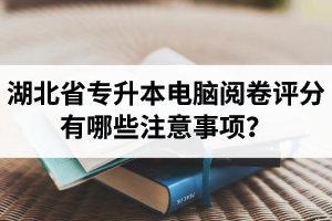 湖北省專升本電腦閱卷評(píng)分有哪些注意事項(xiàng)？