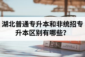 湖北普通專升本和非統(tǒng)招專升本區(qū)別有哪些？