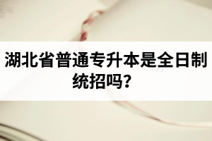 湖北省普通專升本是全日制統(tǒng)招嗎？畢業(yè)證與普通本科一樣嗎？