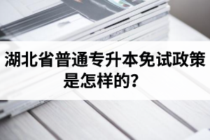 湖北省普通專升本免試政策是怎樣的？退役軍人免試專升本還能考普通本科嗎？