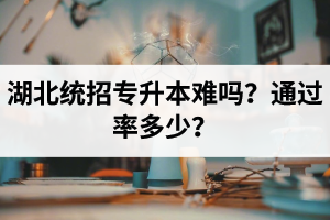 湖北統(tǒng)招專升本難嗎？通過率多少？