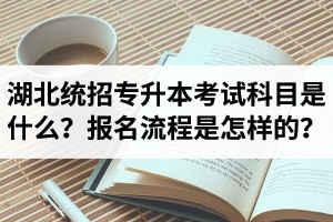 湖北統(tǒng)招專升本考試科目是什么？報(bào)名流程是怎樣的？