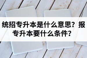 湖北統(tǒng)招專升本是什么意思？報統(tǒng)招專升本要什么條件？