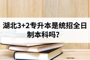 湖北3+2專升本是統(tǒng)招全日制本科嗎？考前應該做好哪些準備工作？