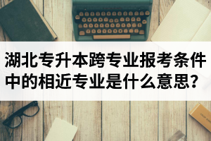 湖北省普通專升本跨專業(yè)報(bào)考條件中的“相近專業(yè)”是什么意思？