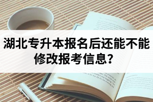 湖北專升本報名后還能不能修改報考信息？