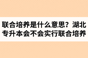 專升本聯(lián)合培養(yǎng)是什么意思？湖北省專升本會不會實行聯(lián)合培養(yǎng)？