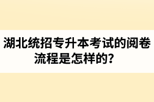 湖北統(tǒng)招專升本考試的閱卷流程是怎樣的？