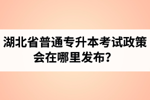 湖北省普通專升本考試政策會(huì)在哪里發(fā)布？以哪里的信息為準(zhǔn)？